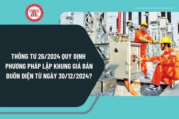 Thông tư 26/2024 quy định phương pháp lập khung giá bán buôn điện từ ngày 30/12/2024 như thế nào?