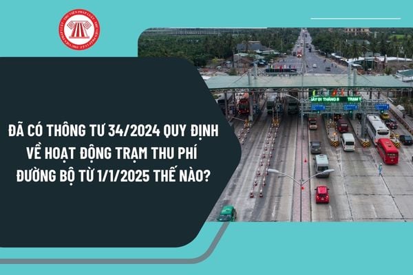 Đã có Thông tư 34/2024 quy định về hoạt động trạm thu phí đường bộ từ ngày 1/1/2025 như thế nào?