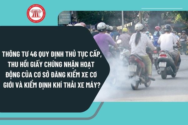 Thông tư 46 quy định thủ tục cấp, thu hồi giấy chứng nhận hoạt động của cơ sở đăng kiểm xe cơ giới và kiểm định khí thải xe máy?