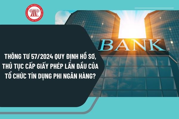 Thông tư 57/2024 quy định hồ sơ, thủ tục cấp Giấy phép lần đầu của tổ chức tín dụng phi ngân hàng như thế nào?