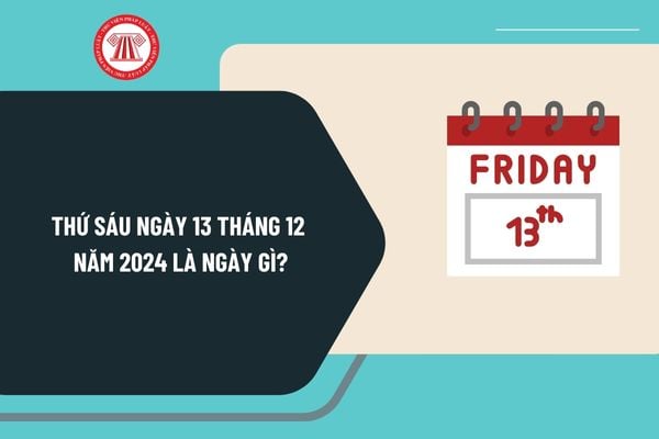 Thứ sáu ngày 13 tháng 12 năm 2024 là ngày gì? Thứ 6 ngày 13 năm 2024 vào ngày mấy âm lịch?