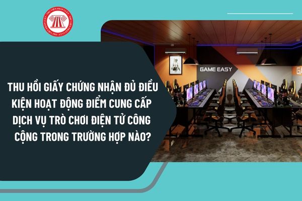 Thu hồi Giấy chứng nhận đủ điều kiện hoạt động điểm cung cấp dịch vụ trò chơi điện tử công cộng trong trường hợp nào?