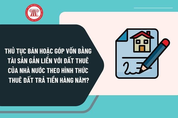 Thủ tục bán hoặc góp vốn bằng tài sản gắn liền với đất thuê của Nhà nước theo hình thức thuê đất trả tiền hàng năm tại cấp tỉnh ra sao?