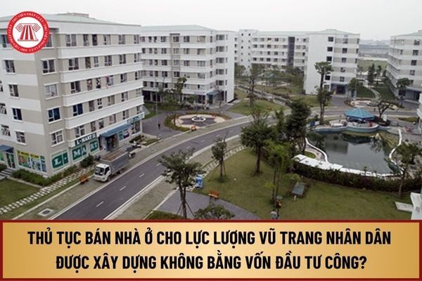 Trình tự, thủ tục bán nhà ở cho lực lượng vũ trang nhân dân được xây dựng không bằng vốn đầu tư công từ 01/8/2024 thế nào?