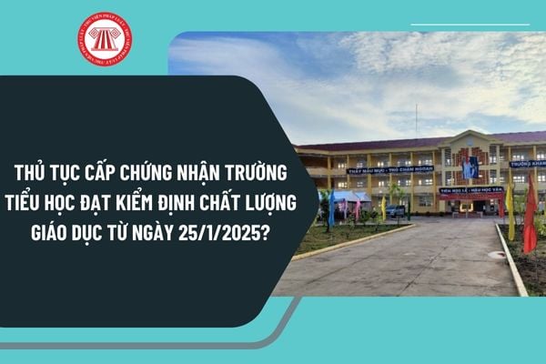 Thủ tục Cấp Chứng nhận trường tiểu học đạt kiểm định chất lượng giáo dục từ ngày 25/1/2025 như thế nào?