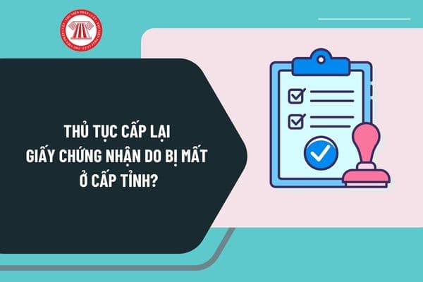 Thủ tục Cấp lại Giấy chứng nhận do bị mất ở cấp tỉnh? Cách thức thực hiện cấp lại Giấy chứng nhận do bị mất ra sao?