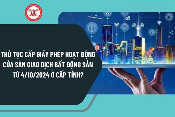 Thủ tục cấp giấy phép hoạt động của Sàn giao dịch bất động sản từ ngày 4/10/2024 ở cấp tỉnh như thế nào?