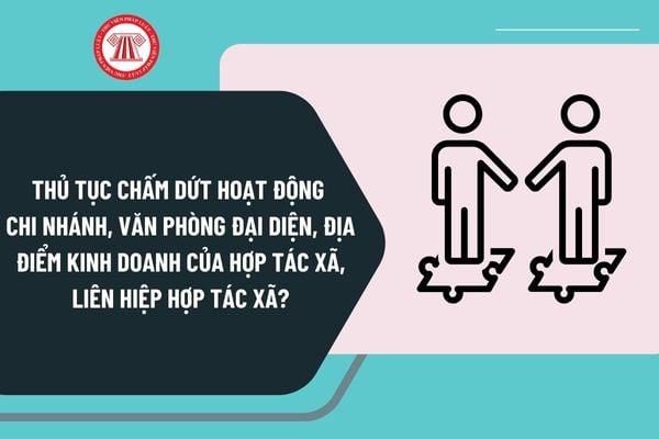 Thủ tục chấm dứt hoạt động chi nhánh, văn phòng đại diện, địa điểm kinh doanh của hợp tác xã, liên hiệp hợp tác xã ra sao?