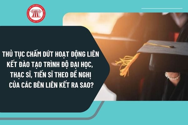 Thủ tục chấm dứt hoạt động liên kết đào tạo trình độ đại học, thạc sĩ, tiến sĩ theo đề nghị của các bên liên kết ra sao?