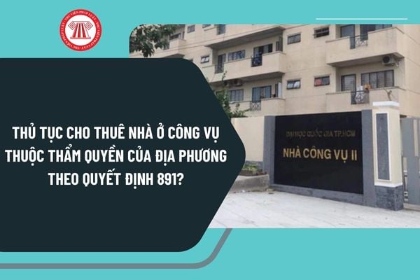 Thủ tục cho thuê nhà ở công vụ thuộc thẩm quyền của địa phương theo Quyết định 891 thực hiện ở cấp tỉnh ra sao?