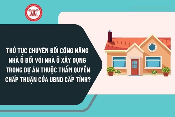 Thủ tục chuyển đổi công năng nhà ở đối với nhà ở xây dựng trong dự án thuộc thẩm quyền chấp thuận của UBND cấp tỉnh?