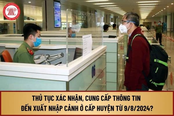 Thủ tục xác nhận, cung cấp thông tin liên quan đến xuất nhập cảnh của công dân Việt Nam ở cấp huyện từ 9/8/2024 thế nào?