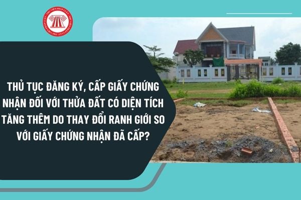 Thủ tục đăng ký, cấp Giấy chứng nhận đối với thửa đất có diện tích tăng thêm do thay đổi ranh giới so với Giấy chứng nhận đã cấp ở cấp tỉnh?