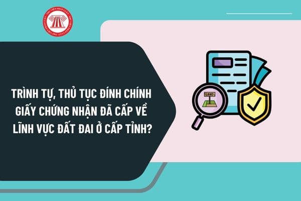 Trình tự thực hiện thủ tục đính chính Giấy chứng nhận đã cấp về lĩnh vực đất đai ở cấp tỉnh như thế nào?