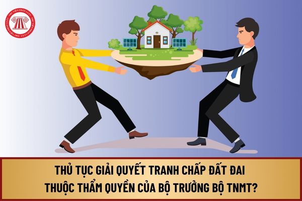 Thủ tục giải quyết tranh chấp đất đai thuộc thẩm quyền của Bộ trưởng Bộ Tài nguyên và Môi trường ở cấp trung ương thế nào?