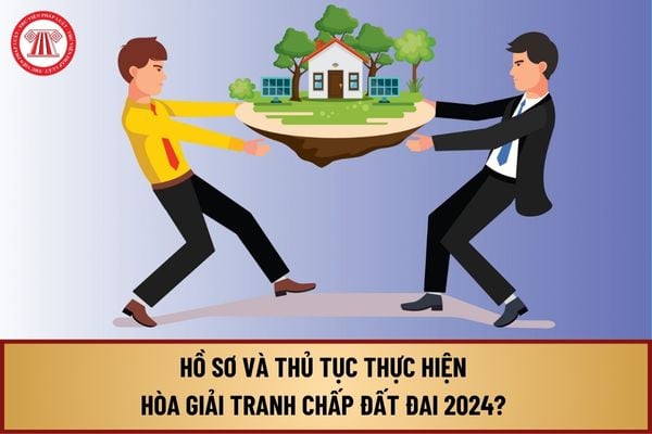 Hồ sơ và thủ tục thực hiện hòa giải tranh chấp đất đai 2024 ra sao? Có mấy loại hòa giải tranh chấp đất đai?