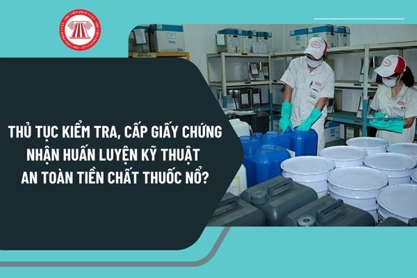 Thủ tục kiểm tra, cấp giấy chứng nhận huấn luyện kỹ thuật an toàn tiền chất thuốc nổ theo Nghị định 181 như thế nào?