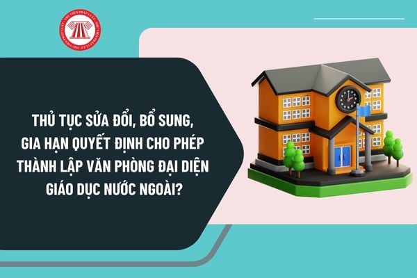 Thủ tục sửa đổi, bổ sung, gia hạn Quyết định cho phép thành lập Văn phòng đại diện giáo dục nước ngoài ra sao?