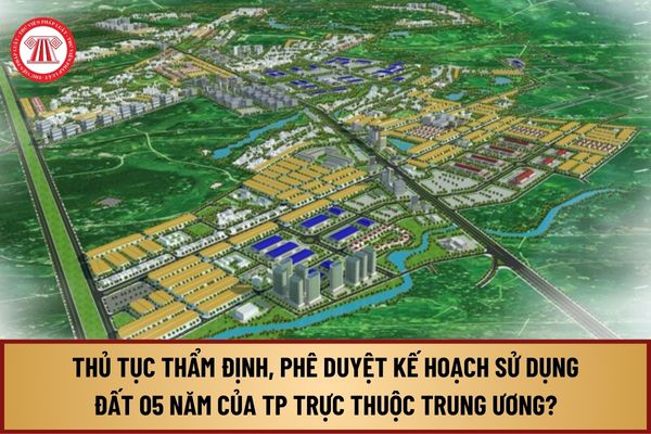 Thủ tục thẩm định, phê duyệt kế hoạch sử dụng đất 05 năm của thành phố trực thuộc trung ương từ 1/8/2024 như thế nào?