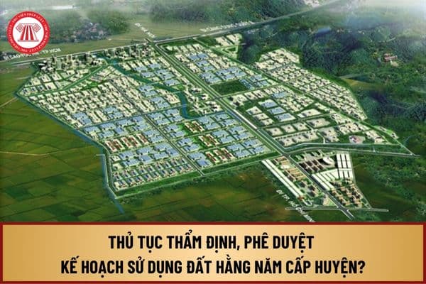 Trình tự, thủ tục thẩm định, phê duyệt kế hoạch sử dụng đất hằng năm cấp huyện từ 1/8/2024 như thế nào?