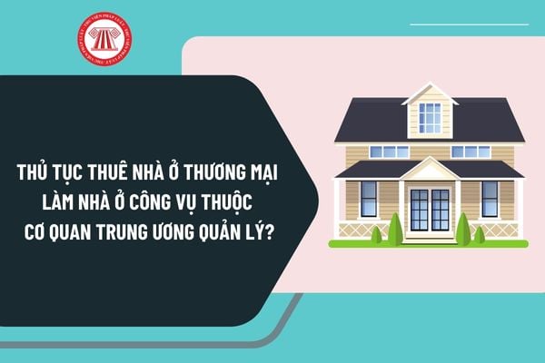 Thủ tục thuê nhà ở thương mại làm nhà ở công vụ thuộc cơ quan trung ương quản lý từ 2/12/2024 như thế nào?