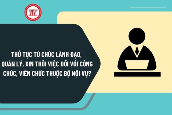 Thủ tục từ chức lãnh đạo, quản lý, xin thôi việc đối với công chức, viên chức thuộc Bộ Nội vụ như thế nào?