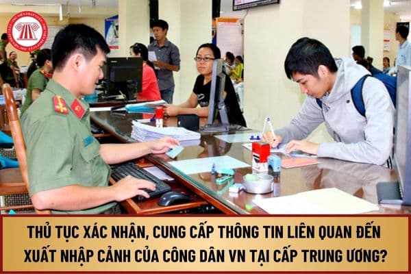 Thủ tục xác nhận, cung cấp thông tin liên quan đến xuất nhập cảnh của công dân Việt Nam tại cấp trung ương từ 9/8/2024 ra sao?