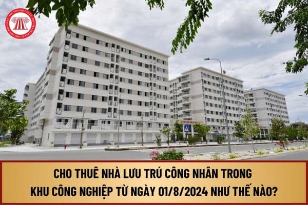 Quy định về cho thuê nhà lưu trú công nhân trong khu công nghiệp từ ngày 01/8/2024 như thế nào?