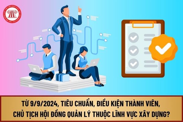 Từ ngày 9/9/2024, tiêu chuẩn, điều kiện thành viên, Chủ tịch Hội đồng quản lý thuộc lĩnh vực xây dựng gồm những gì?