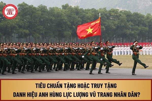 Tiêu chuẩn tặng hoặc truy tặng danh hiệu Anh hùng Lực lượng vũ trang nhân dân mới nhất dành cho cá nhân, tập thể ra sao?