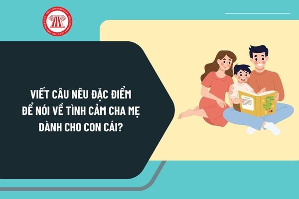 Viết câu nêu đặc điểm để nói về tình cảm cha mẹ dành cho con cái? Mẫu câu nói về tình cảm cha mẹ dành cho con chọn lọc?