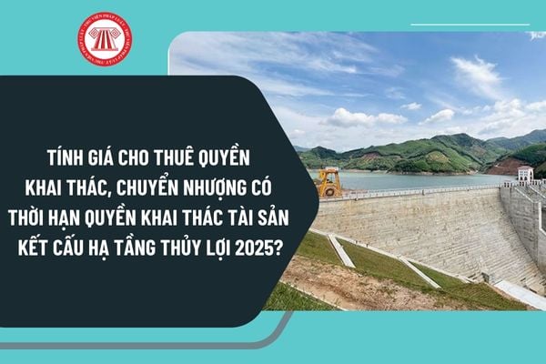 Hướng dẫn tính giá cho thuê quyền khai thác, chuyển nhượng có thời hạn quyền khai thác tài sản kết cấu hạ tầng thủy lợi 2025?