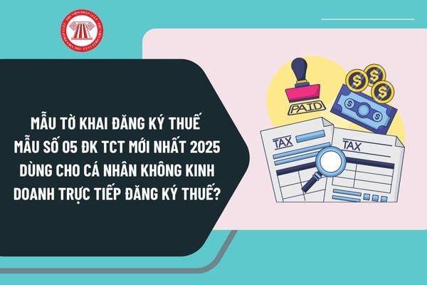 Mẫu Tờ khai đăng ký thuế Mẫu số 05 ĐK TCT mới nhất 2025 dùng cho cá nhân không kinh doanh trực tiếp đăng ký thuế?