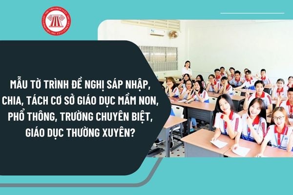 Mẫu tờ trình đề nghị sáp nhập, chia, tách cơ sở giáo dục mầm non, phổ thông, trường chuyên biệt, giáo dục thường xuyên mới nhất?