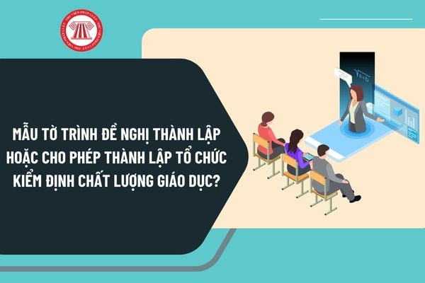 Mẫu tờ trình đề nghị thành lập hoặc cho phép thành lập tổ chức kiểm định chất lượng giáo dục mới nhất?