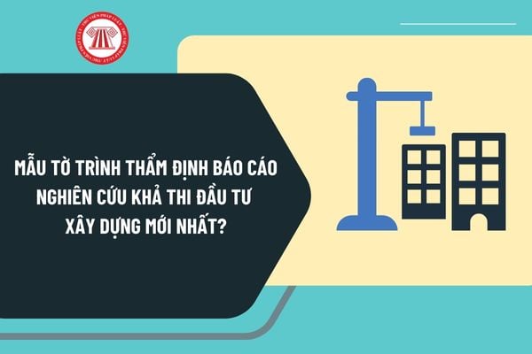 Mẫu tờ trình thẩm định Báo cáo nghiên cứu khả thi đầu tư xây dựng mới nhất theo Nghị định 175 như thế nào?