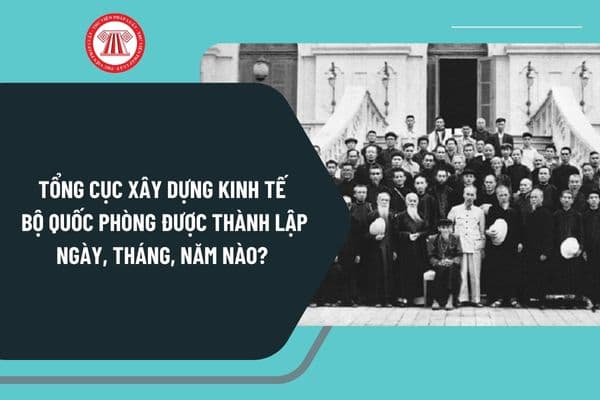 Tổng cục Xây dựng kinh tế - Bộ Quốc phòng được thành lập ngày, tháng, năm nào? Bộ trưởng Bộ Quốc phòng hiện nay do ai bổ nhiệm?