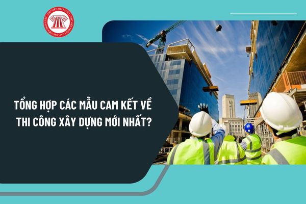 Tổng hợp các mẫu cam kết về thi công xây dựng mới nhất? Tải về mẫu cam kết về thi công xây dựng ở đâu?