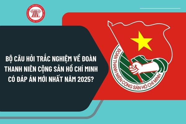 Bộ câu hỏi trắc nghiệm về Đoàn Thanh niên Cộng sản Hồ Chí Minh có đáp án mới nhất năm 2025?