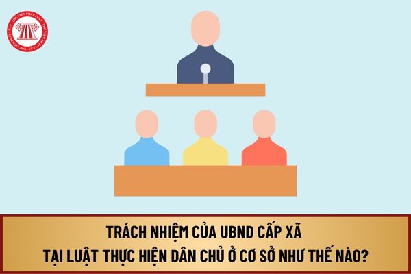 Trách nhiệm của Ủy ban nhân dân cấp xã tại Luật Thực hiện dân chủ ở cơ sở được quy định như thế nào?