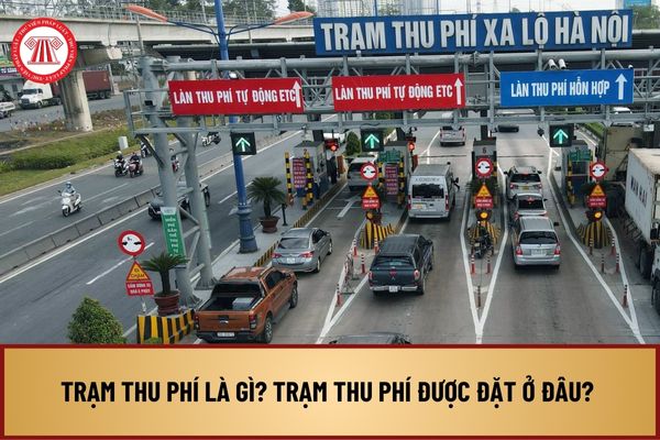 Trạm thu phí là gì? Trạm thu phí được đặt ở đâu? Tiêu chí thành lập trạm thu phí đường bộ là gì?