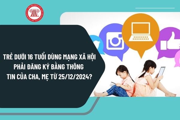 Người dưới 16 tuổi dùng mạng xã hội phải đăng ký bằng thông tin của cha, mẹ từ ngày 25/12/2024 có đúng không?