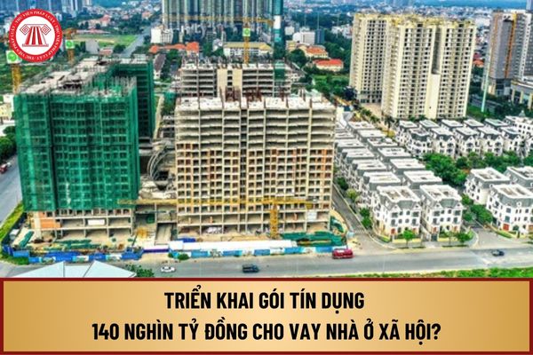 Triển khai gói tín dụng 140 nghìn tỷ đồng cho vay nhà ở xã hội tại phiên họp Chính phủ thường kỳ tháng 8 2024 thế nào?