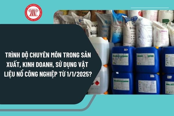 Trình độ chuyên môn trong sản xuất, kinh doanh, sử dụng vật liệu nổ công nghiệp từ 1/1/2025 ra sao?