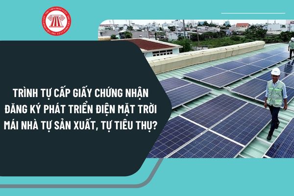 Trình tự cấp giấy chứng nhận đăng ký phát triển điện mặt trời mái nhà tự sản xuất, tự tiêu thụ theo Nghị định 135 thế nào?