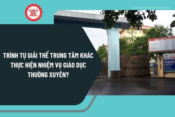 Trình tự giải thể trung tâm khác thực hiện nhiệm vụ giáo dục thường xuyên theo Nghị định 125 thực hiện như thế nào?