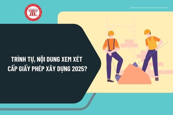 Trình tự, nội dung xem xét cấp giấy phép xây dựng 2025? Thẩm quyền cấp giấy phép xây dựng quy định ra sao?