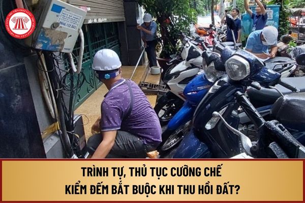 Trình tự, thủ tục cưỡng chế kiểm đếm bắt buộc khi thu hồi đất từ 1/8/2024 theo Nghị định 102 như thế nào?