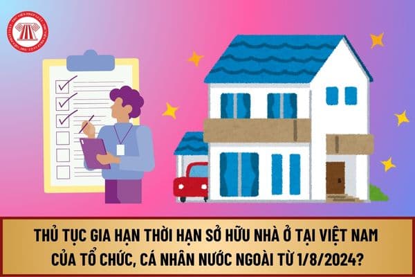 Trình tự, thủ tục gia hạn thời hạn sở hữu nhà ở tại Việt Nam của tổ chức, cá nhân nước ngoài từ 1/8/2024 thực hiện ra sao?