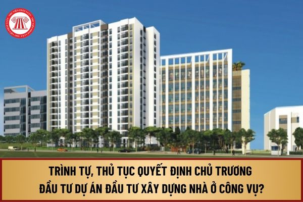 Trình tự, thủ tục quyết định chủ trương đầu tư dự án đầu tư xây dựng nhà ở công vụ được thực hiện từ 1/8/2024 như thế nào?